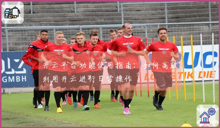 开云平台功能使用指南：如何高效利用开云进行日常操作
