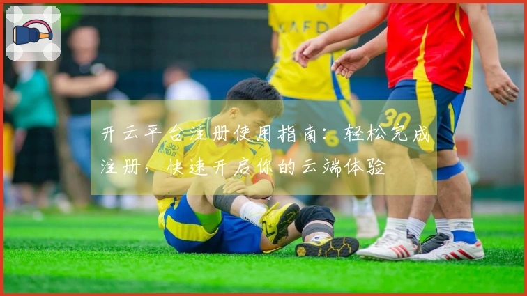 开云平台注册使用指南:轻松完成注册,快速开启你的云端体验