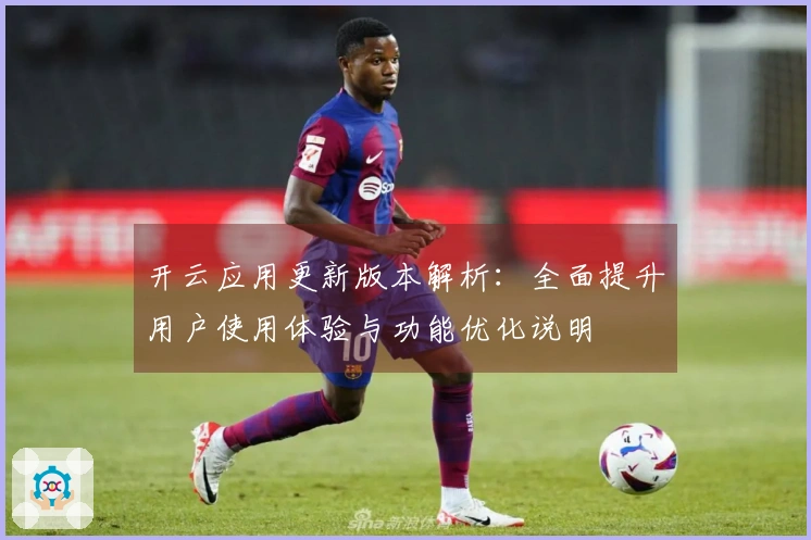 开云应用更新版本解析：全面提升用户使用体验与功能优化说明