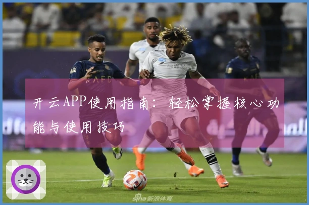 开云APP使用指南:轻松掌握核心功能与使用技巧