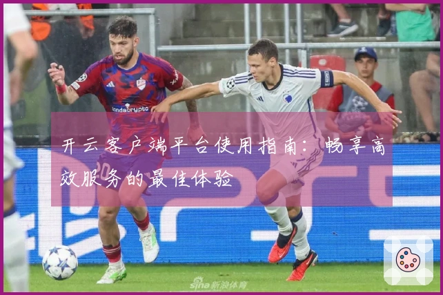 开云客户端平台使用指南：畅享高效服务的最佳体验
