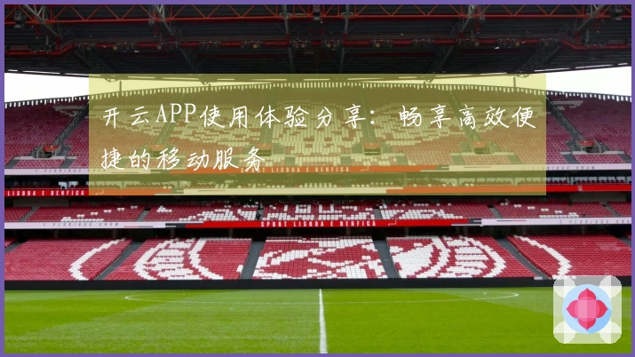 开云APP使用体验分享：畅享高效便捷的移动服务