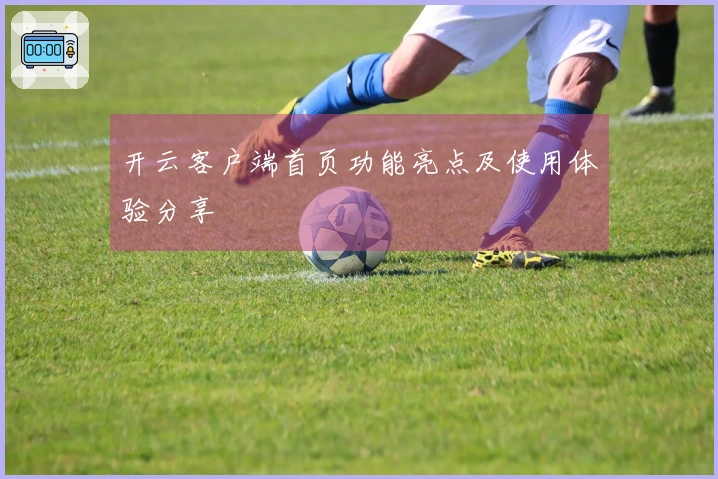 开云客户端首页功能亮点及使用体验分享