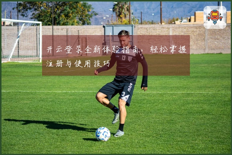 开云登录全新体验指南，轻松掌握注册与使用技巧