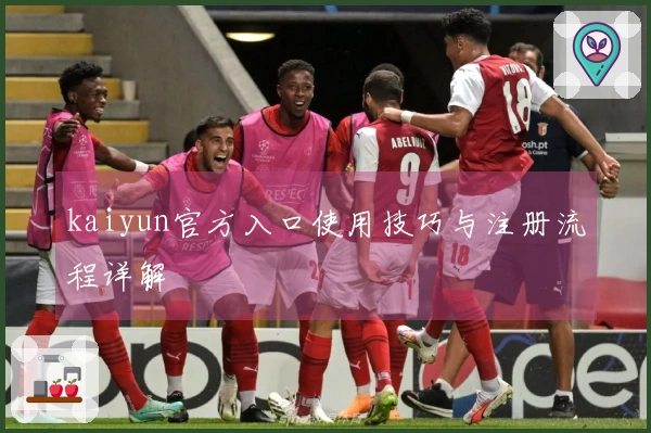 kaiyun官方入口使用技巧与注册流程详解