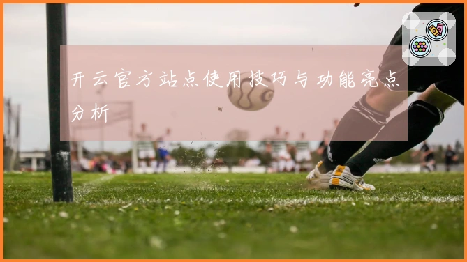 开云官方站点使用技巧与功能亮点分析