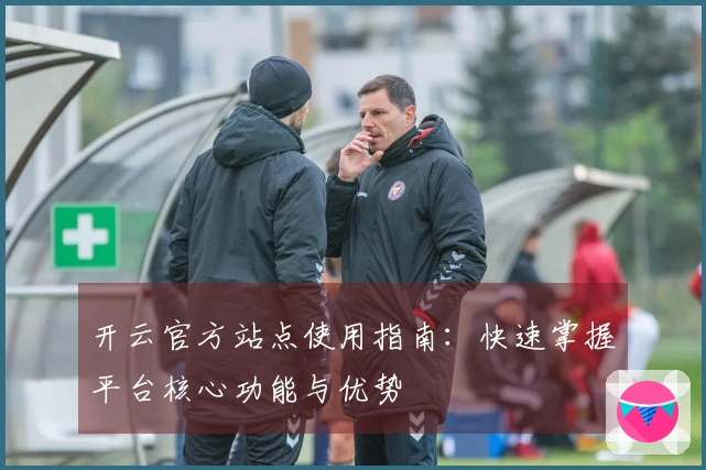 开云官方站点使用指南:快速掌握平台核心功能与优势