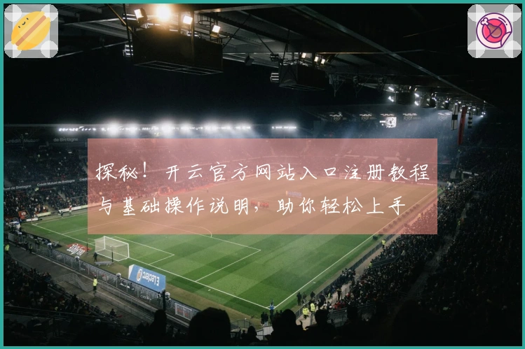 探秘！开云官方网站入口注册教程与基础操作说明，助你轻松上手