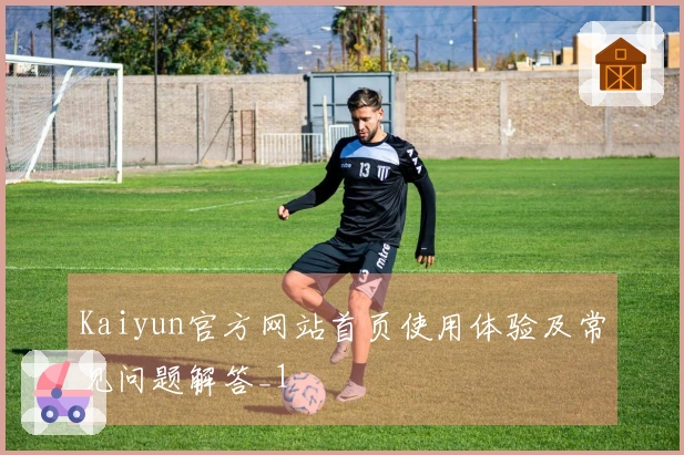 Kaiyun官方网站首页使用体验及常见问题解答_1