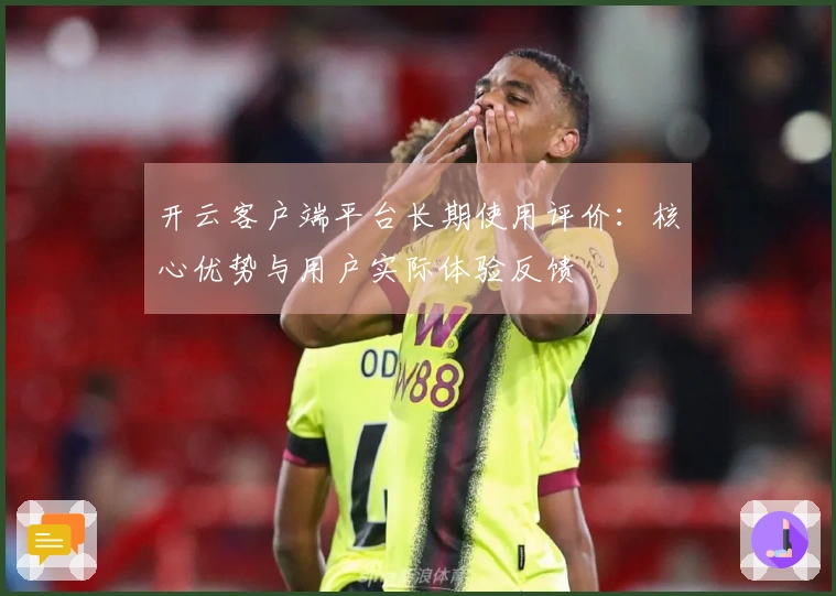 开云客户端平台长期使用评价:核心优势与用户实际体验反馈