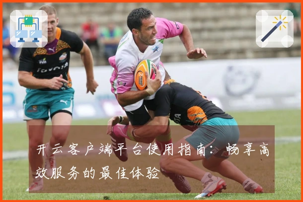 开云客户端平台使用指南:畅享高效服务的最佳体验