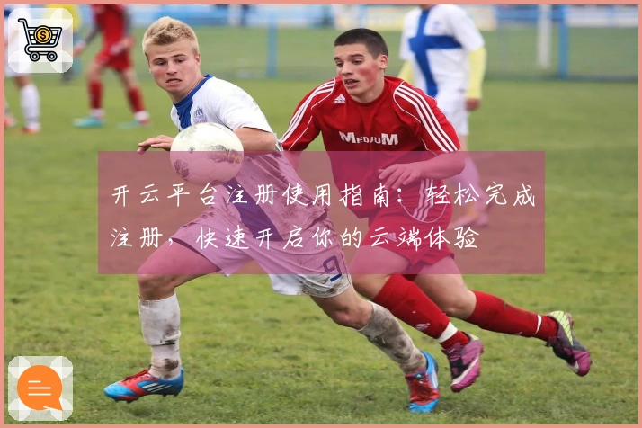 开云平台注册使用指南：轻松完成注册，快速开启你的云端体验