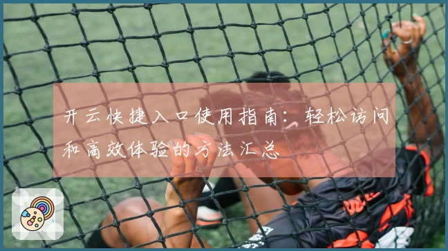 开云快捷入口使用指南:轻松访问和高效体验的方法汇总