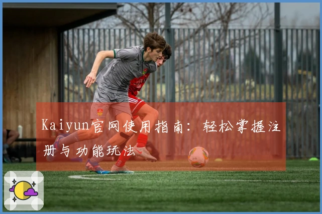 Kaiyun官网使用指南：轻松掌握注册与功能玩法