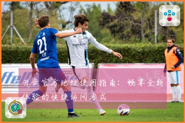 开云官方地址使用指南：畅享全新体验的快捷访问方式