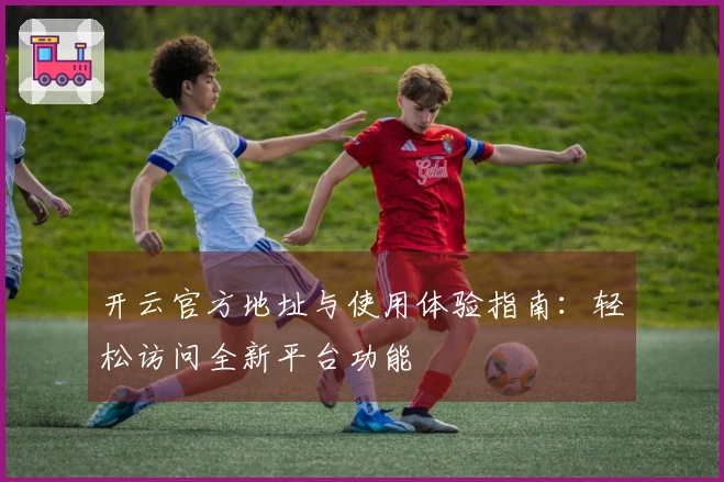 开云官方地址与使用体验指南：轻松访问全新平台功能