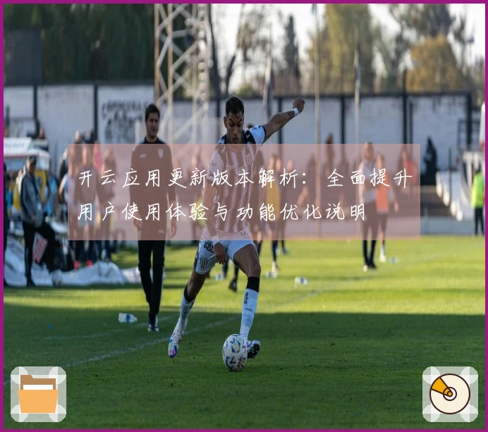 开云应用更新版本解析：全面提升用户使用体验与功能优化说明